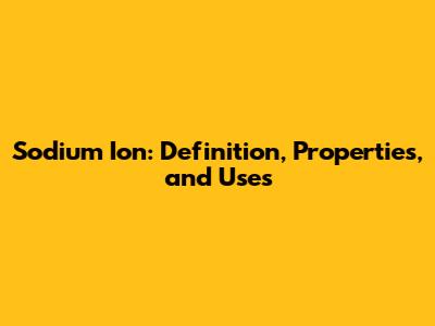 Sodium Ion: Definition, Properties, and Uses