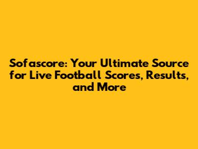 Sofascore: Your Ultimate Source for Live Football Scores, Results, and More