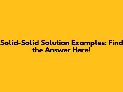 Solid-Solid Solution Examples: Find the Answer Here!
