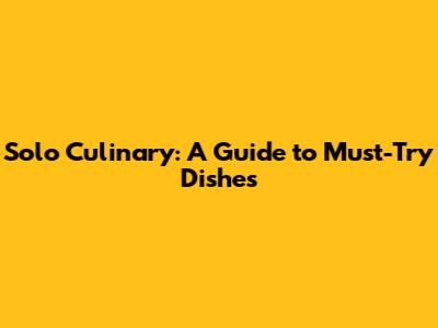 Solo Culinary: A Guide to Must-Try Dishes
