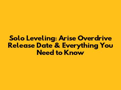 Solo Leveling: Arise Overdrive Release Date & Everything You Need to Know