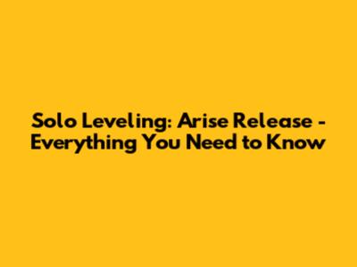 Solo Leveling: Arise Release - Everything You Need to Know