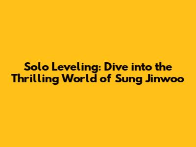 Solo Leveling: Dive into the Thrilling World of Sung Jinwoo