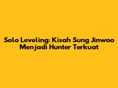 Solo Leveling: Kisah Sung Jinwoo Menjadi Hunter Terkuat