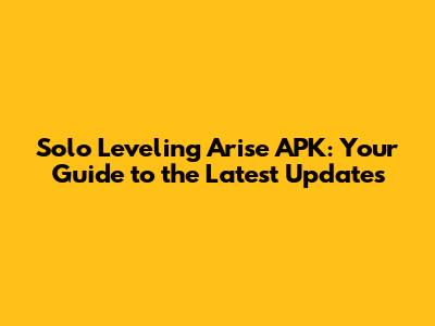 Solo Leveling Arise APK: Your Guide to the Latest Updates
