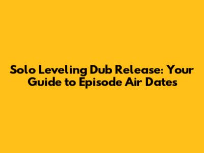 Solo Leveling Dub Release: Your Guide to Episode Air Dates