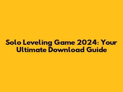 Solo Leveling Game 2024: Your Ultimate Download Guide