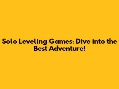 Solo Leveling Games: Dive into the Best Adventure!
