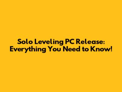 Solo Leveling PC Release: Everything You Need to Know!