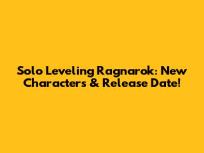 Solo Leveling Ragnarok: New Characters & Release Date!