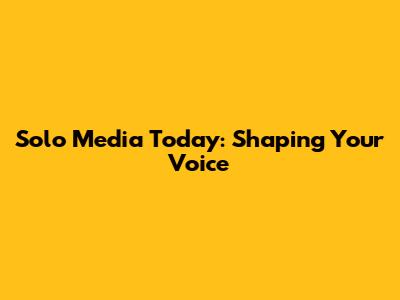 Solo Media Today: Shaping Your Voice