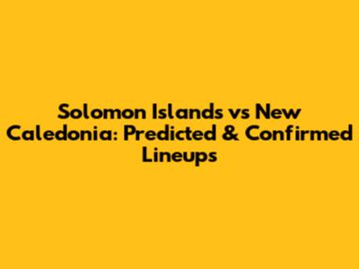 Solomon Islands vs New Caledonia: Predicted & Confirmed Lineups