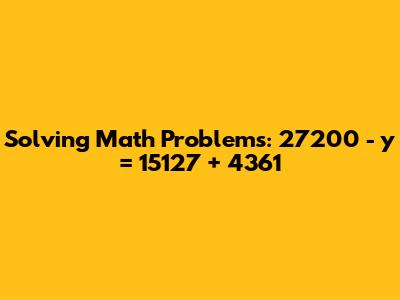 Solving Math Problems: 27200 - y = 15127 + 4361