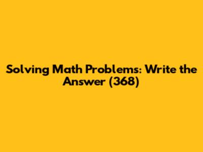 Solving Math Problems: Write the Answer (368)
