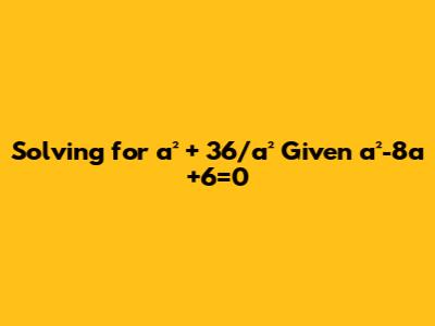Solving for a² + 36/a² Given a²-8a+6=0