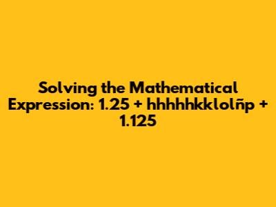 Solving the Mathematical Expression: 1.25 + hhhhhkklolñp + 1.125