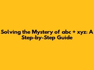 Solving the Mystery of abc + xyz: A Step-by-Step Guide
