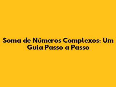 Soma de Números Complexos: Um Guia Passo a Passo