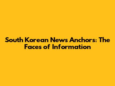South Korean News Anchors: The Faces of Information