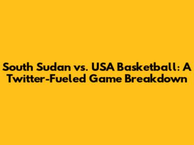 South Sudan vs. USA Basketball: A Twitter-Fueled Game Breakdown