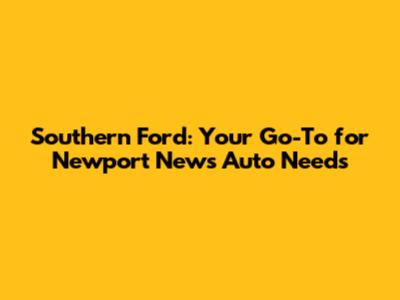 Southern Ford: Your Go-To for Newport News Auto Needs