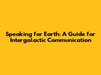 Speaking for Earth: A Guide for Intergalactic Communication
