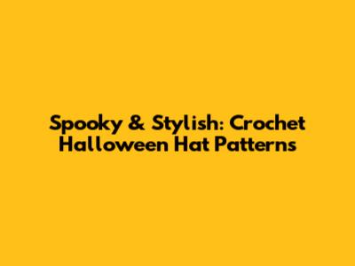 Spooky & Stylish: Crochet Halloween Hat Patterns