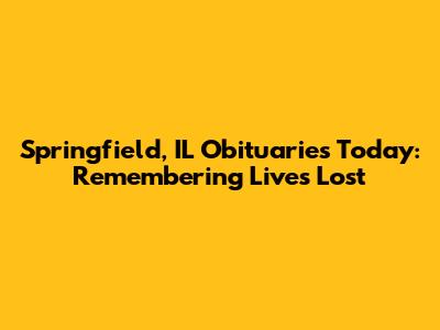 Springfield, IL Obituaries Today: Remembering Lives Lost
