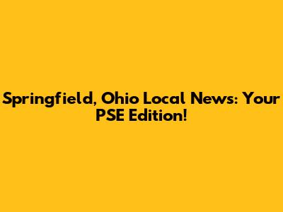 Springfield, Ohio Local News: Your PSE Edition!