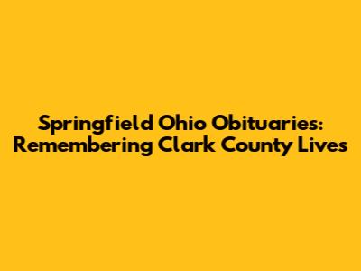 Springfield Ohio Obituaries: Remembering Clark County Lives