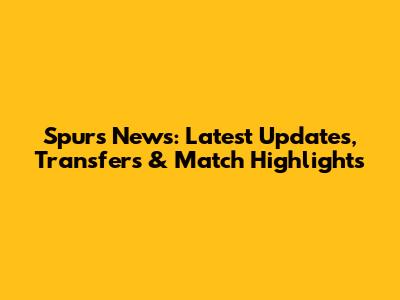 Spurs News: Latest Updates, Transfers & Match Highlights