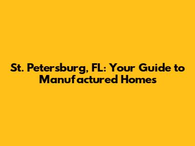 St. Petersburg, FL: Your Guide to Manufactured Homes