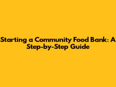 Starting a Community Food Bank: A Step-by-Step Guide