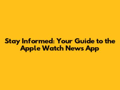 Stay Informed: Your Guide to the Apple Watch News App
