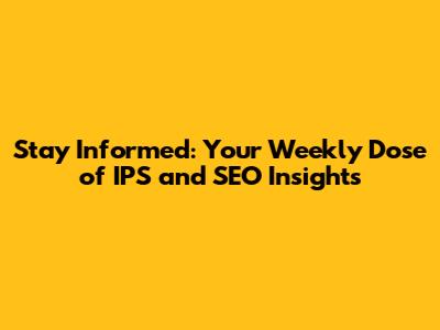Stay Informed: Your Weekly Dose of IPS and SEO Insights