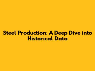 Steel Production: A Deep Dive into Historical Data