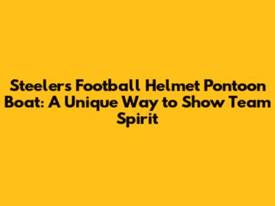 Steelers Football Helmet Pontoon Boat: A Unique Way to Show Team Spirit