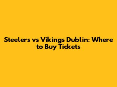 Steelers vs Vikings Dublin: Where to Buy Tickets