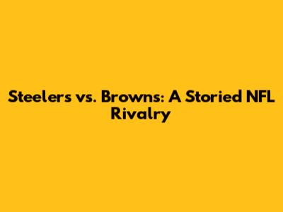 Steelers vs. Browns: A Storied NFL Rivalry