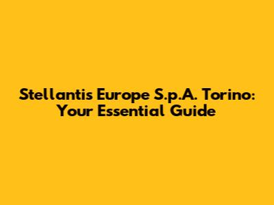 Stellantis Europe S.p.A. Torino: Your Essential Guide