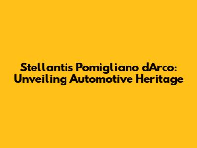 Stellantis Pomigliano d'Arco: Unveiling Automotive Heritage