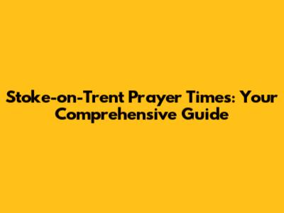 Stoke-on-Trent Prayer Times: Your Comprehensive Guide