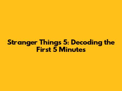Stranger Things 5: Decoding the First 5 Minutes