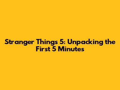 Stranger Things 5: Unpacking the First 5 Minutes