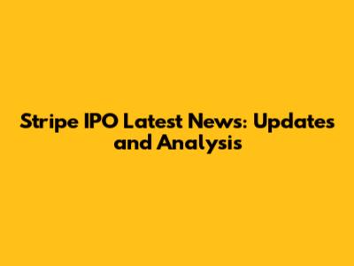Stripe IPO Latest News: Updates and Analysis