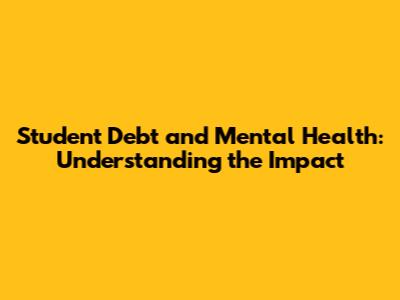 Student Debt and Mental Health: Understanding the Impact