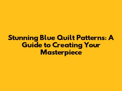 Stunning Blue Quilt Patterns: A Guide to Creating Your Masterpiece