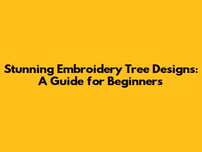 Stunning Embroidery Tree Designs: A Guide for Beginners