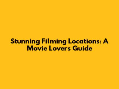 Stunning Filming Locations: A Movie Lover's Guide