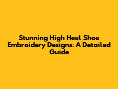 Stunning High Heel Shoe Embroidery Designs: A Detailed Guide